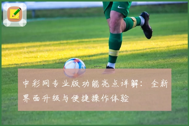 中彩网专业版功能亮点详解：全新界面升级与便捷操作体验