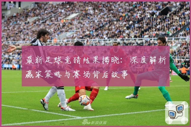 最新足球竞猜结果揭晓:深度解析赢家策略与赛场背后故事