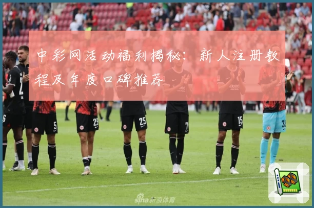 中彩网活动福利揭秘：新人注册教程及年度口碑推荐