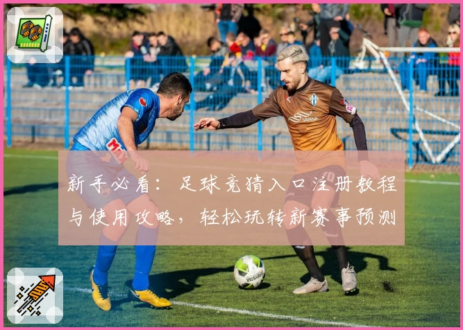 新手必看：足球竞猜入口注册教程与使用攻略，轻松玩转新赛事预测