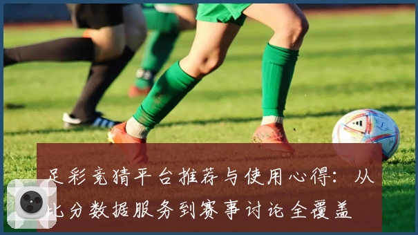 足彩竞猜平台推荐与使用心得:从比分数据服务到赛事讨论全覆盖