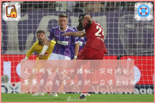 足彩网官方入口揭秘：实时比分、赛事资讯与专业分析一应俱全的综合体验平台
