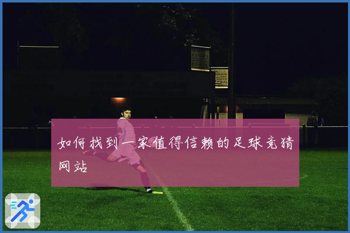 如何找到一家值得信赖的足球竞猜网站