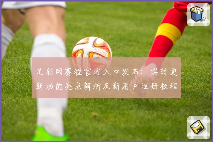 足彩网赛程官方入口发布：实时更新功能亮点解析及新用户注册教程一览