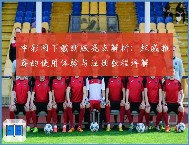 中彩网下载新版亮点解析:权威推荐的使用体验与注册教程详解