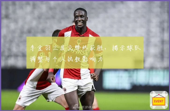 李金羽三度交锋终获胜，揭示球队调整与个人执教影响力