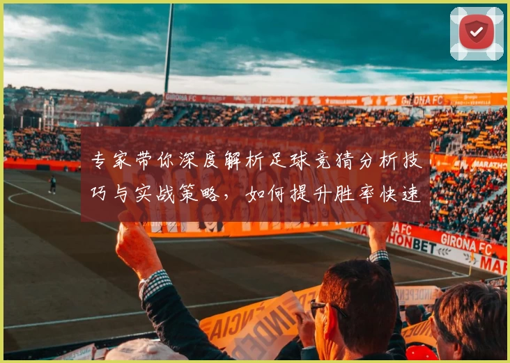 专家带你深度解析足球竞猜分析技巧与实战策略，如何提升胜率快速上手