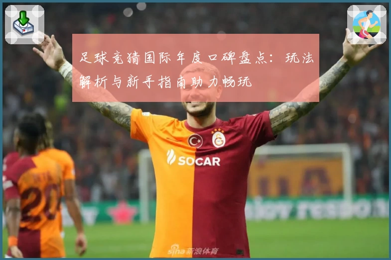 足球竞猜国际年度口碑盘点：玩法解析与新手指南助力畅玩