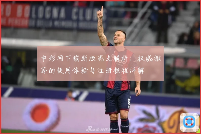 中彩网下载新版亮点解析:权威推荐的使用体验与注册教程详解