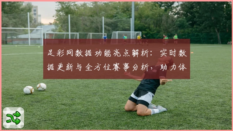 足彩网数据功能亮点解析:实时数据更新与全方位赛事分析,助力体育爱好者掌握关键动态