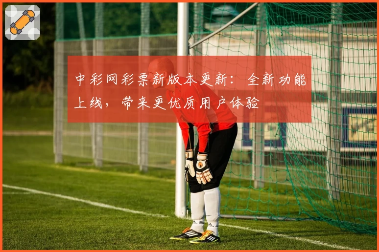 中彩网彩票新版本更新：全新功能上线，带来更优质用户体验