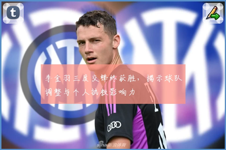 李金羽三度交锋终获胜，揭示球队调整与个人执教影响力