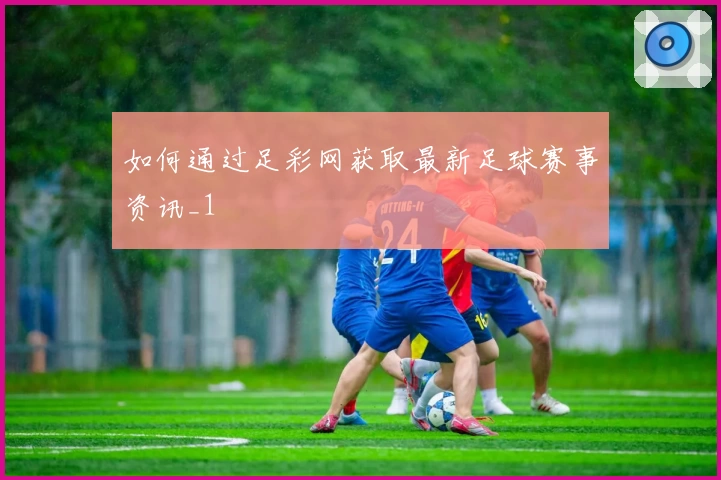 如何通过足彩网获取最新足球赛事资讯_1