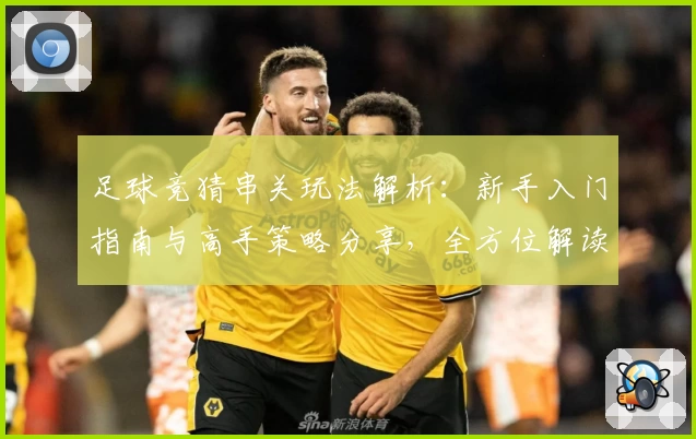 足球竞猜串关玩法解析：新手入门指南与高手策略分享，全方位解读规则与技巧