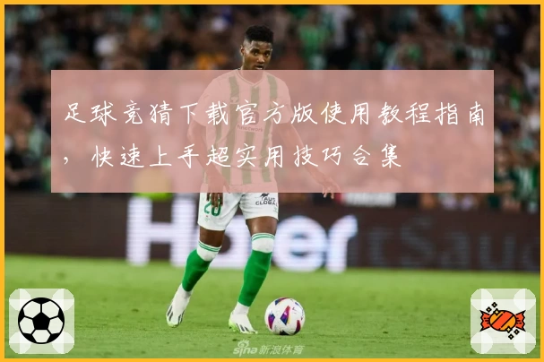 足球竞猜下载官方版使用教程指南，快速上手超实用技巧合集