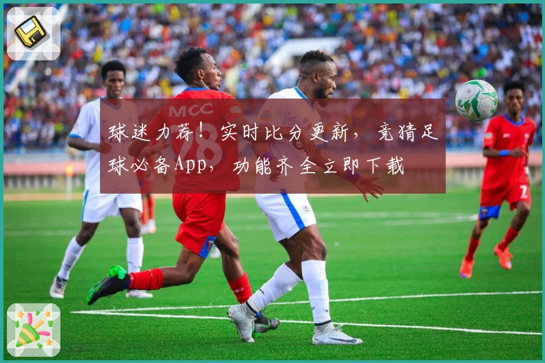 球迷力荐！实时比分更新，竞猜足球必备App，功能齐全立即下载