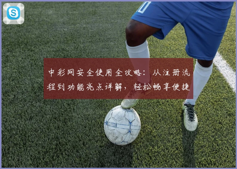 中彩网安全使用全攻略：从注册流程到功能亮点详解，轻松畅享便捷服务