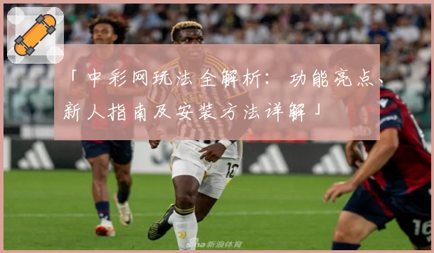 「中彩网玩法全解析：功能亮点、新人指南及安装方法详解」