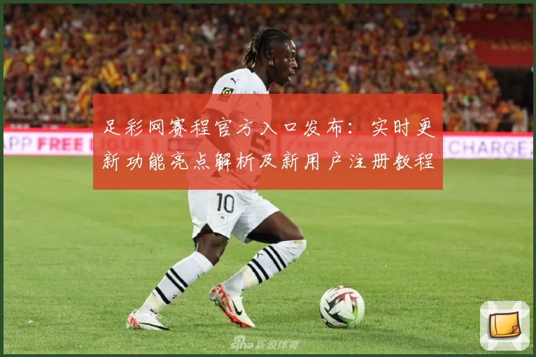 足彩网赛程官方入口发布:实时更新功能亮点解析及新用户注册教程一览