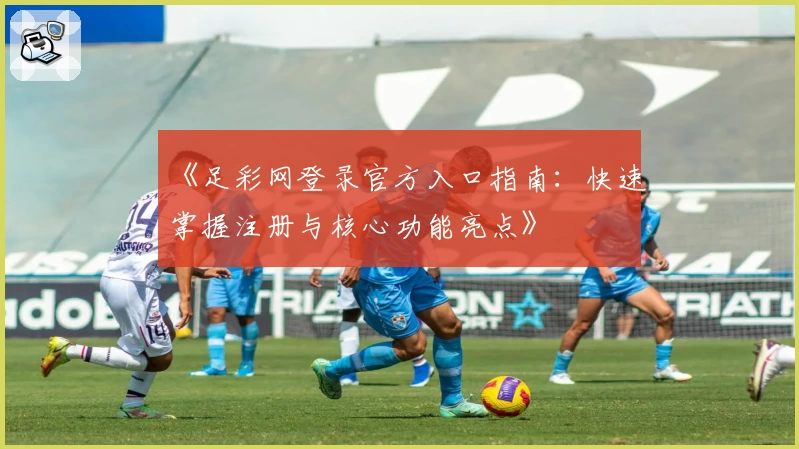 《足彩网登录官方入口指南：快速掌握注册与核心功能亮点》